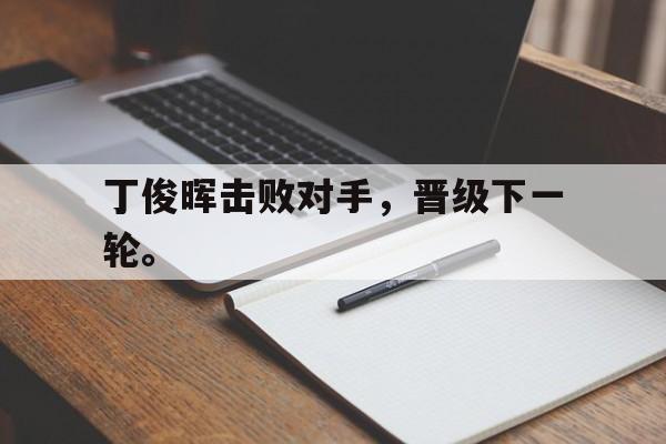电竞博彩平台推荐-丁俊晖击败对手，晋级下一轮。