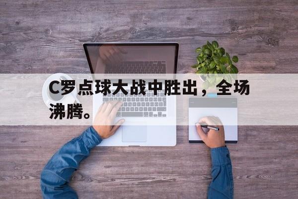 IM电竞博彩平台-C罗点球大战中胜出，全场沸腾。