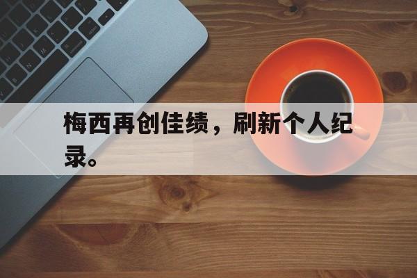 IM电竞博彩平台-梅西再创佳绩，刷新个人纪录。
