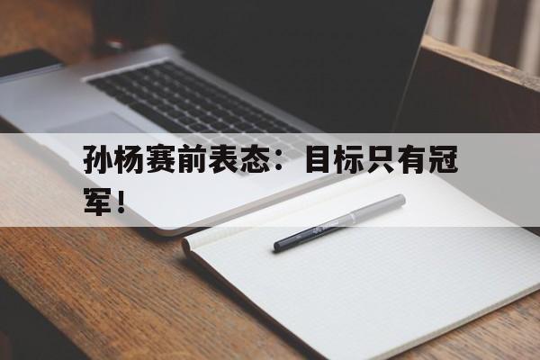 电竞博彩平台推荐-孙杨赛前表态：目标只有冠军！