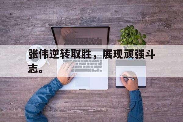 电竞博彩平台推荐-张伟逆转取胜，展现顽强斗志。