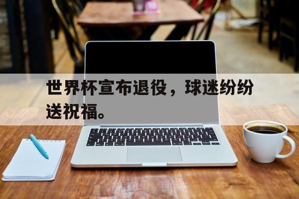 电竞博彩平台推荐-世界杯宣布退役，球迷纷纷送祝福。