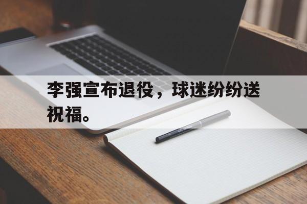 IM电竞博彩平台-李强宣布退役，球迷纷纷送祝福。