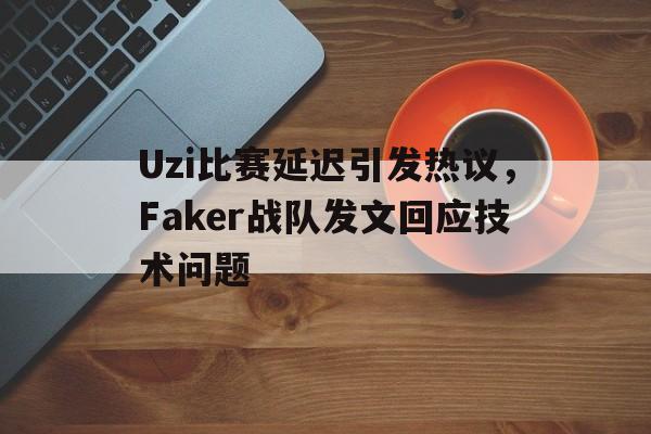 电竞博彩推荐-Uzi比赛延迟引发热议，Faker战队发文回应技术问题