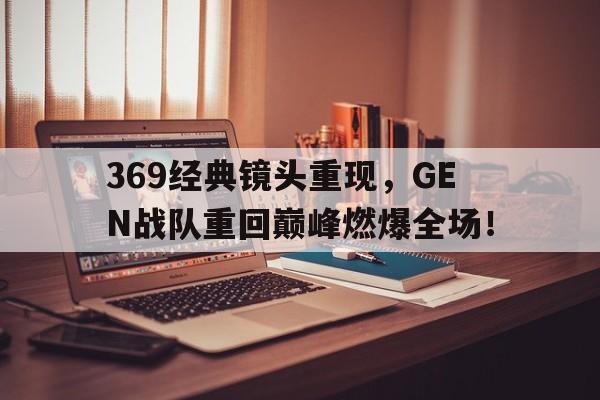 IM电竞博彩平台-369经典镜头重现，GEN战队重回巅峰燃爆全场！