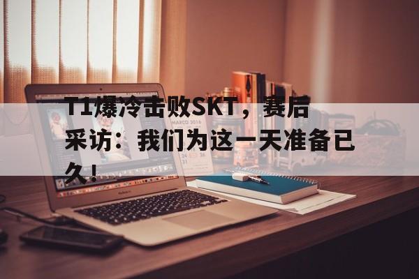 电竞博彩推荐-T1爆冷击败SKT，赛后采访：我们为这一天准备已久！