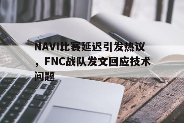 电竞博彩平台推荐-NAVI比赛延迟引发热议，FNC战队发文回应技术问题