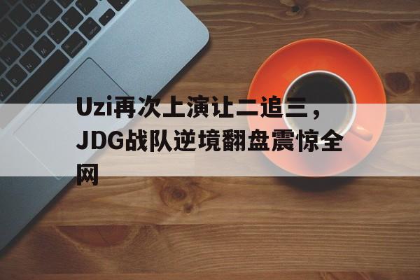 IM电竞博彩平台-Uzi再次上演让二追三，JDG战队逆境翻盘震惊全网