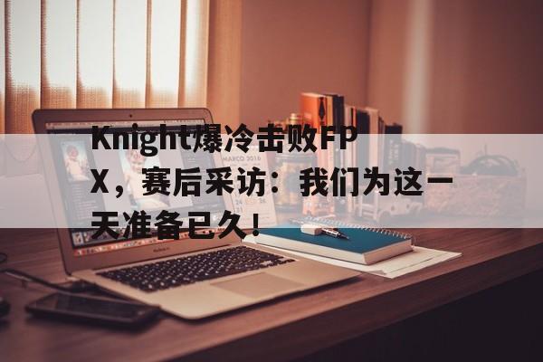 电竞博彩推荐-Knight爆冷击败FPX，赛后采访：我们为这一天准备已久！