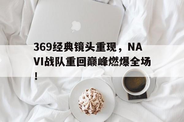 IM电竞博彩平台-369经典镜头重现，NAVI战队重回巅峰燃爆全场！