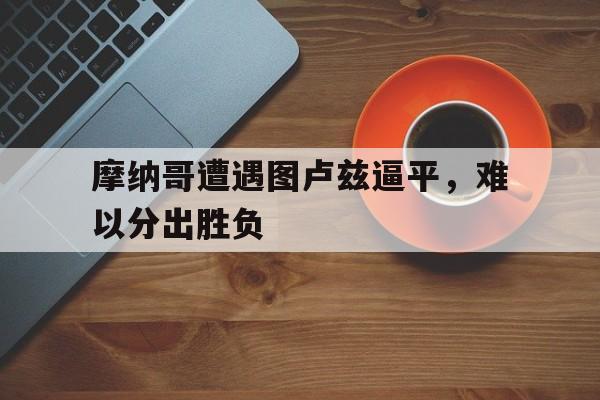 电竞博彩平台推荐-摩纳哥遭遇图卢兹逼平，难以分出胜负