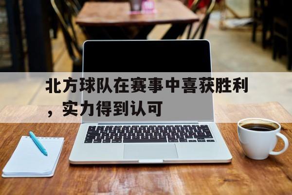 电竞博彩平台推荐-北方球队在赛事中喜获胜利，实力得到认可