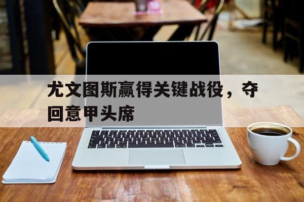 IM电竞博彩平台-尤文图斯赢得关键战役，夺回意甲头席
