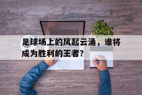 电竞博彩平台推荐-足球场上的风起云涌，谁将成为胜利的王者？