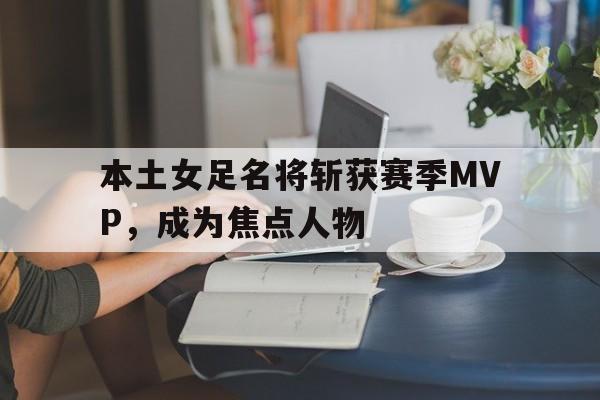 电竞博彩推荐-本土女足名将斩获赛季MVP，成为焦点人物
