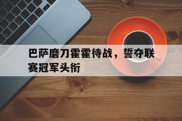 IM电竞博彩平台-巴萨磨刀霍霍待战，誓夺联赛冠军头衔