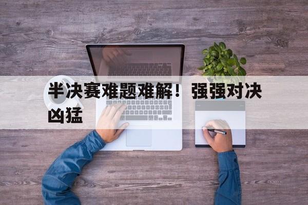 电竞博彩推荐-半决赛难题难解！强强对决凶猛