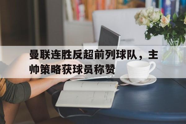 电竞博彩推荐-曼联连胜反超前列球队，主帅策略获球员称赞