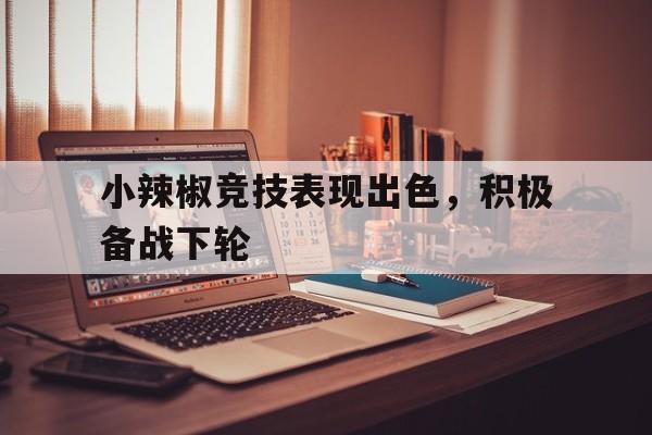 电竞博彩推荐-小辣椒竞技表现出色，积极备战下轮