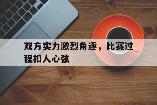 电竞博彩推荐-双方实力激烈角逐，比赛过程扣人心弦