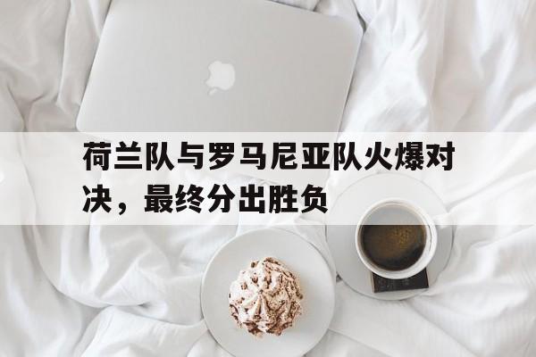 电竞博彩推荐-荷兰队与罗马尼亚队火爆对决，最终分出胜负