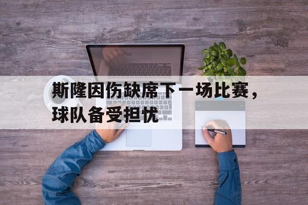 IM电竞博彩平台-斯隆因伤缺席下一场比赛，球队备受担忧