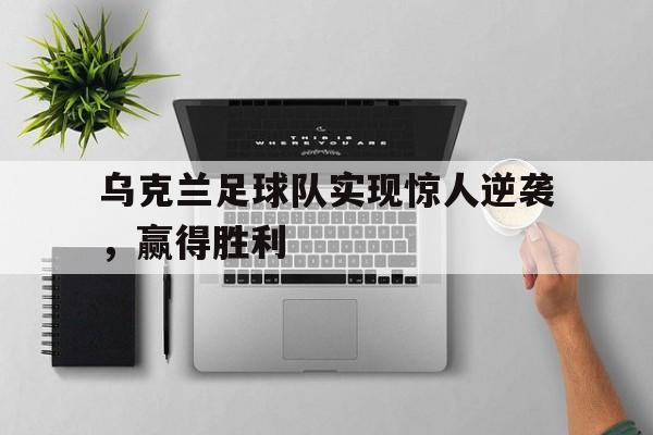 电竞博彩推荐-乌克兰足球队实现惊人逆袭，赢得胜利